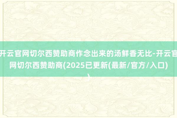 开云官网切尔西赞助商作念出来的汤鲜香无比-开云官网切尔西赞助商(2025已更新(最新/官方/入口)