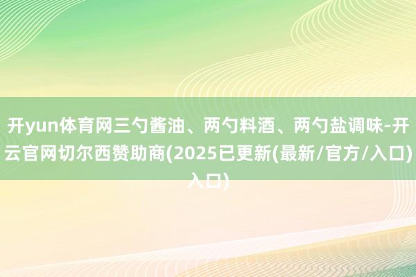 开yun体育网三勺酱油、两勺料酒、两勺盐调味-开云官网切尔西赞助商(2025已更新(最新/官方/入口)