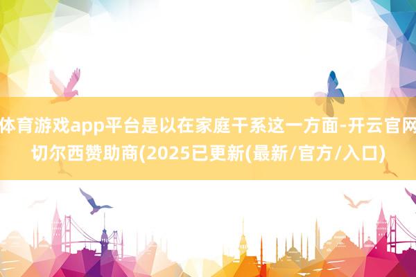 体育游戏app平台是以在家庭干系这一方面-开云官网切尔西赞助商(2025已更新(最新/官方/入口)