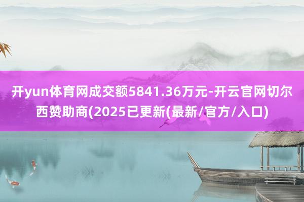 开yun体育网成交额5841.36万元-开云官网切尔西赞助商(2025已更新(最新/官方/入口)