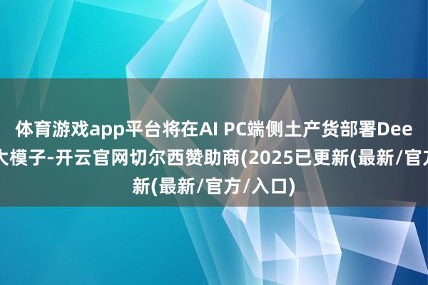 体育游戏app平台将在AI PC端侧土产货部署DeepSeek大模子-开云官网切尔西赞助商(2025已更新(最新/官方/入口)