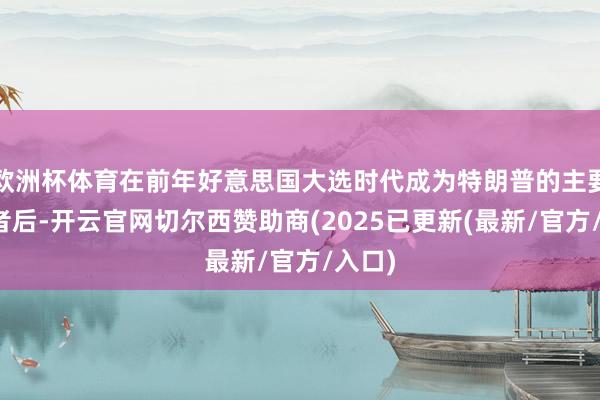 欧洲杯体育在前年好意思国大选时代成为特朗普的主要捐助者后-开云官网切尔西赞助商(2025已更新(最新/官方/入口)