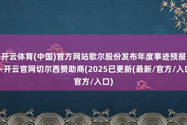 开云体育(中国)官方网站歌尔股份发布年度事迹预报称-开云官网切尔西赞助商(2025已更新(最新/官方/入口)