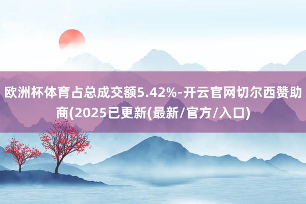 欧洲杯体育占总成交额5.42%-开云官网切尔西赞助商(2025已更新(最新/官方/入口)