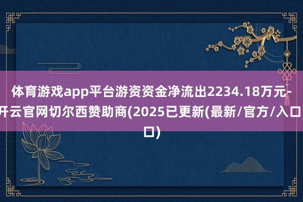 体育游戏app平台游资资金净流出2234.18万元-开云官网切尔西赞助商(2025已更新(最新/官方/入口)