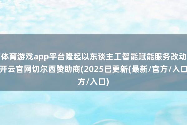 体育游戏app平台隆起以东谈主工智能赋能服务改动-开云官网切尔西赞助商(2025已更新(最新/官方/入口)