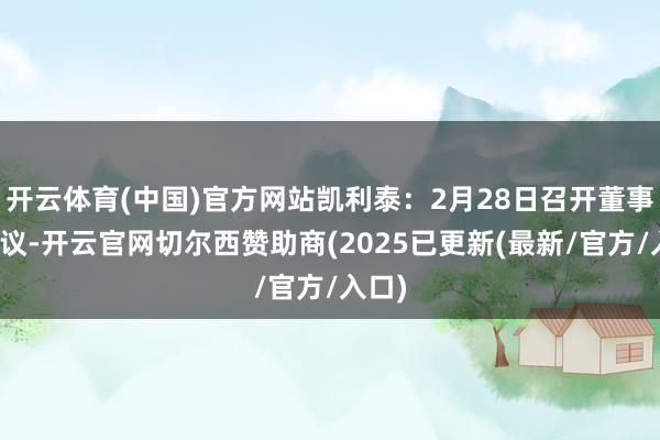 开云体育(中国)官方网站凯利泰：2月28日召开董事会会议-开云官网切尔西赞助商(2025已更新(最新/官方/入口)