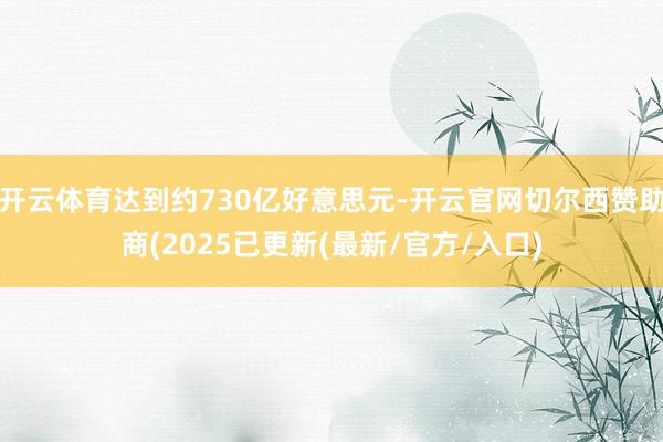 开云体育达到约730亿好意思元-开云官网切尔西赞助商(2025已更新(最新/官方/入口)
