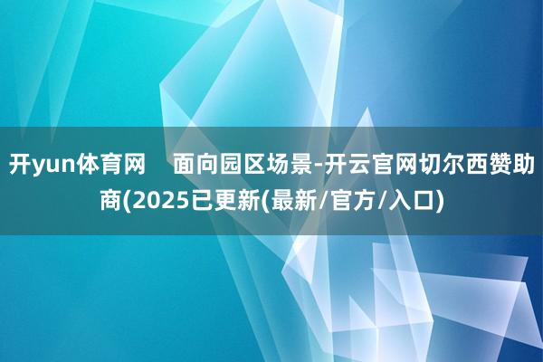 开yun体育网    面向园区场景-开云官网切尔西赞助商(2025已更新(最新/官方/入口)