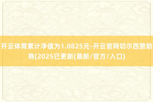 开云体育累计净值为1.0825元-开云官网切尔西赞助商(2025已更新(最新/官方/入口)