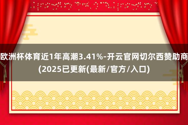 欧洲杯体育近1年高潮3.41%-开云官网切尔西赞助商(2025已更新(最新/官方/入口)