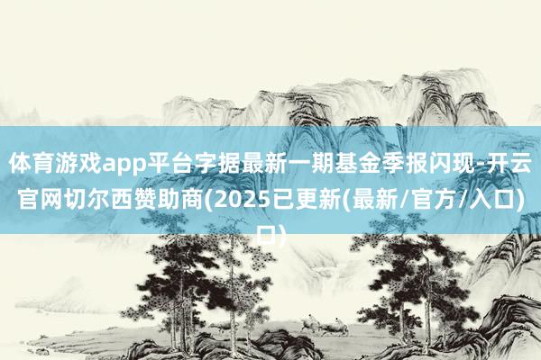 体育游戏app平台字据最新一期基金季报闪现-开云官网切尔西赞助商(2025已更新(最新/官方/入口)