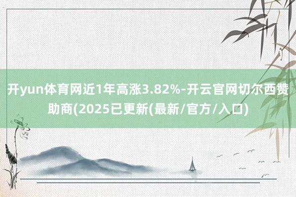 开yun体育网近1年高涨3.82%-开云官网切尔西赞助商(2025已更新(最新/官方/入口)