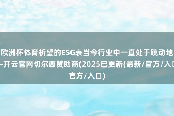 欧洲杯体育祈望的ESG表当今行业中一直处于跳动地位-开云官网切尔西赞助商(2025已更新(最新/官方/入口)