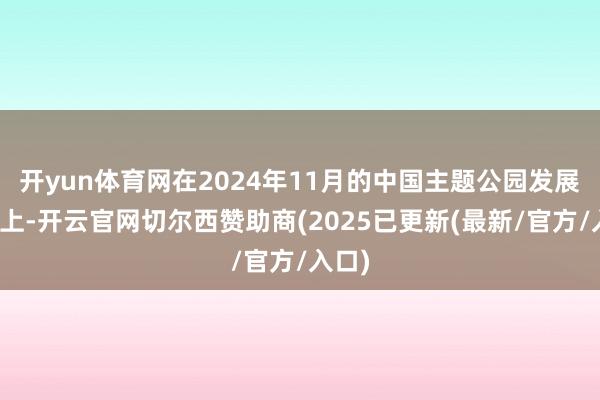 开yun体育网在2024年11月的中国主题公园发展论坛上-开云官网切尔西赞助商(2025已更新(最新/官方/入口)