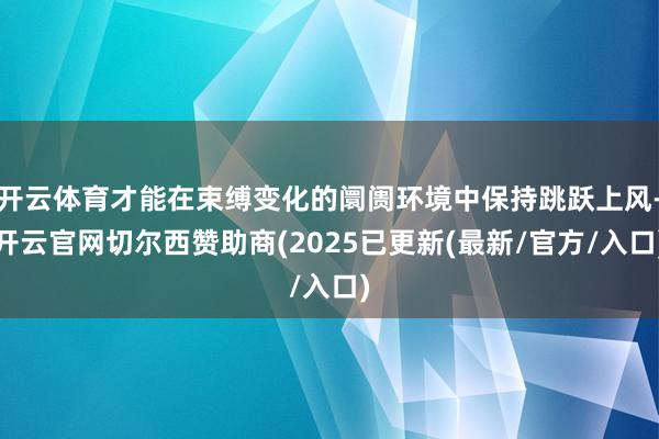 开云体育才能在束缚变化的阛阓环境中保持跳跃上风-开云官网切尔西赞助商(2025已更新(最新/官方/入口)