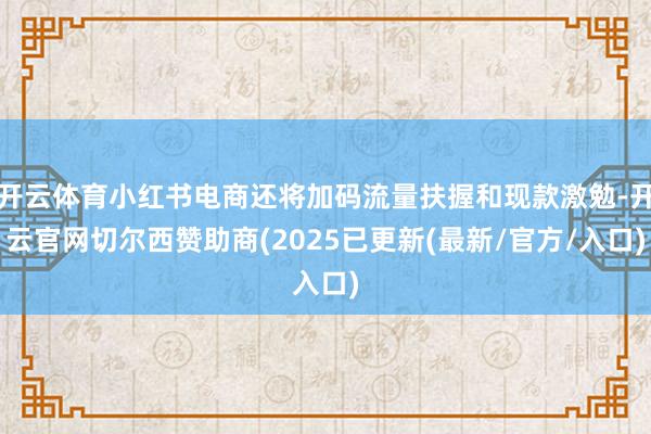 开云体育小红书电商还将加码流量扶握和现款激勉-开云官网切尔西赞助商(2025已更新(最新/官方/入口)