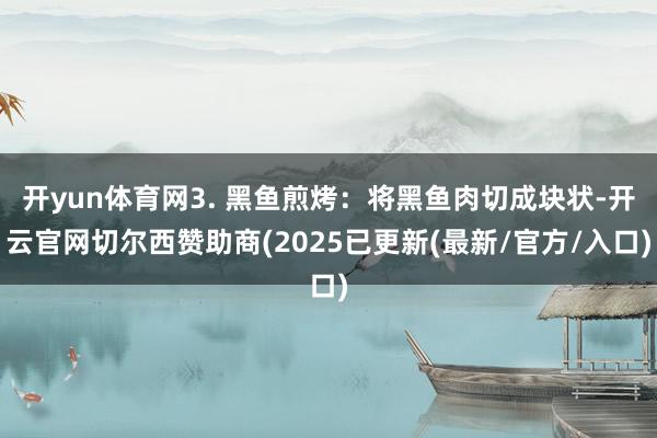 开yun体育网3. 黑鱼煎烤：将黑鱼肉切成块状-开云官网切尔西赞助商(2025已更新(最新/官方/入口)