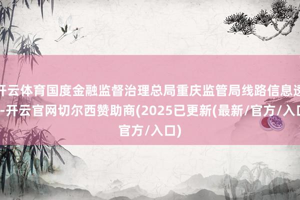 开云体育国度金融监督治理总局重庆监管局线路信息透露-开云官网切尔西赞助商(2025已更新(最新/官方/入口)