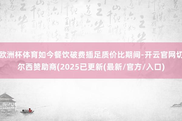 欧洲杯体育如今餐饮破费插足质价比期间-开云官网切尔西赞助商(2025已更新(最新/官方/入口)