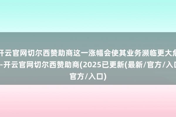 开云官网切尔西赞助商这一涨幅会使其业务濒临更大危境-开云官网切尔西赞助商(2025已更新(最新/官方/入口)