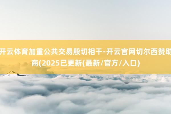 开云体育加重公共交易殷切相干-开云官网切尔西赞助商(2025已更新(最新/官方/入口)